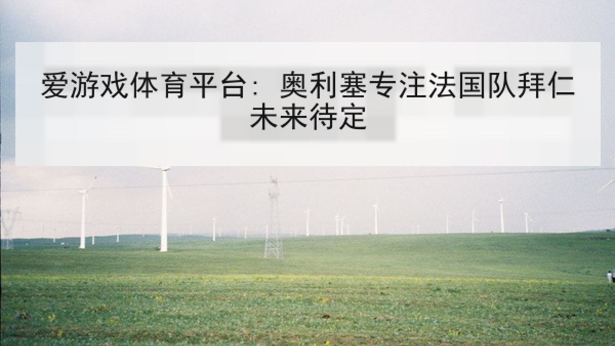 爱游戏体育平台: 奥利塞专注法国队拜仁未来待定