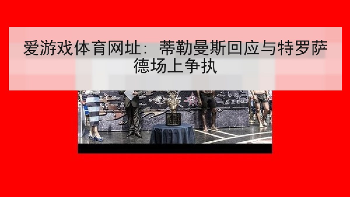 爱游戏体育网址: 蒂勒曼斯回应与特罗萨德场上争执
