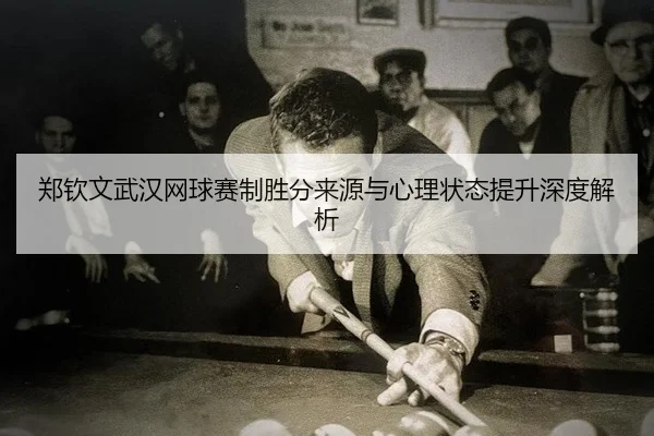 郑钦文武汉网球赛制胜分来源与心理状态提升深度解析