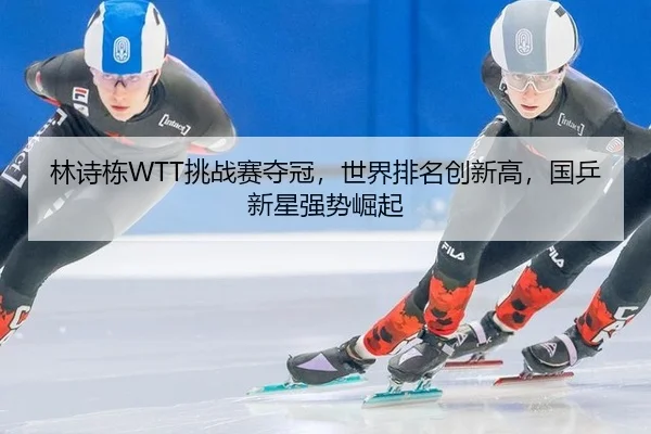 林诗栋WTT挑战赛夺冠，世界排名创新高，国乒新星强势崛起