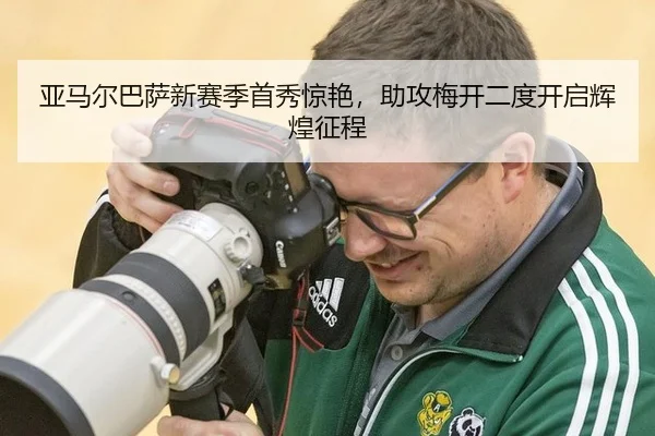 亚马尔巴萨新赛季首秀惊艳，助攻梅开二度开启辉煌征程