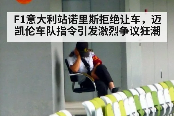 F1意大利站诺里斯拒绝让车，迈凯伦车队指令引发激烈争议狂潮