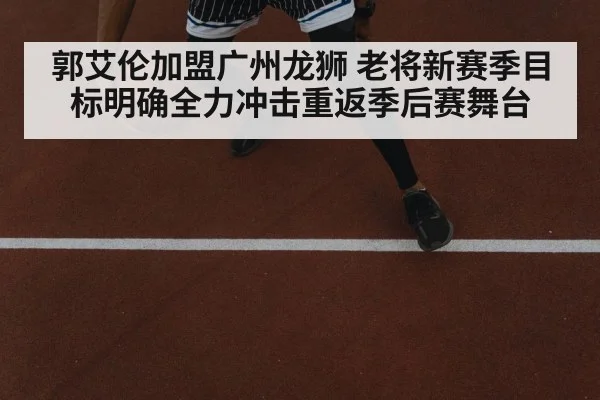郭艾伦加盟广州龙狮 老将新赛季目标明确全力冲击重返季后赛舞台
