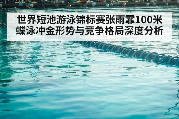 世界短池游泳锦标赛张雨霏100米蝶泳冲金形势与竞争格局深度分析